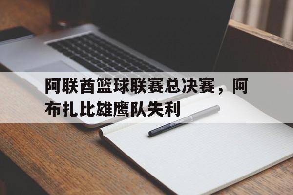 亚美体育平台-阿联酋篮球联赛总决赛，阿布扎比雄鹰队失利