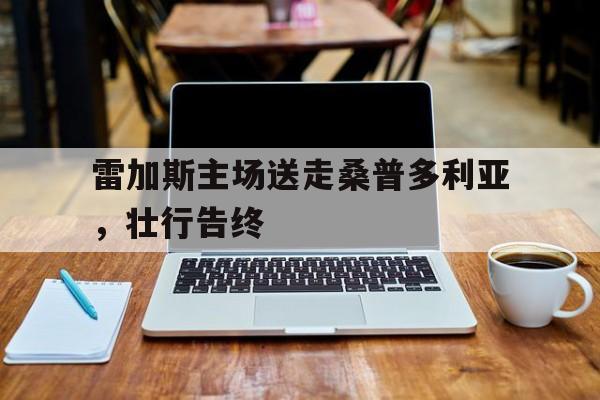 亚美体育平台-关于雷加斯主场送走桑普多利亚，壮行告终的信息
