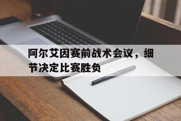 亚美体育-关于阿尔艾因赛前战术会议，细节决定比赛胜负的信息