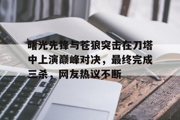亚美体育官网-曙光先锋与苍狼突击在刀塔中上演巅峰对决，最终完成三杀，网友热议不断的简单介绍